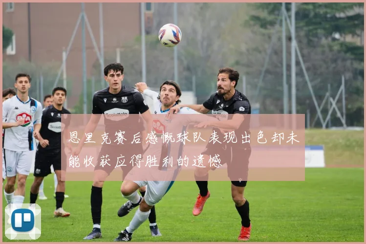 恩里克赛后感慨球队表现出色却未能收获应得胜利的遗憾