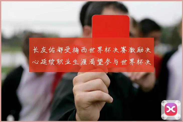 长友佑都受梅西世界杯决赛激励决心延续职业生涯渴望参与世界杯决赛