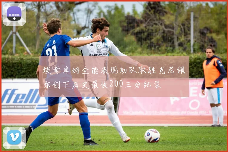 埃奇库姆全能表现助队取胜克尼佩尔创下历史最快200三分纪录