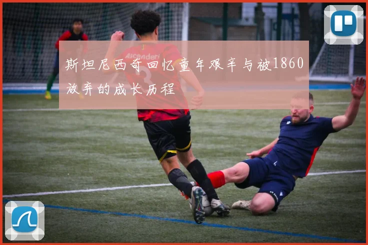 斯坦尼西奇回忆童年艰辛与被1860放弃的成长历程