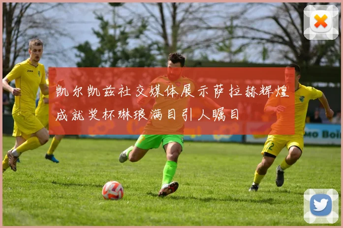 凯尔凯兹社交媒体展示萨拉赫辉煌成就奖杯琳琅满目引人瞩目