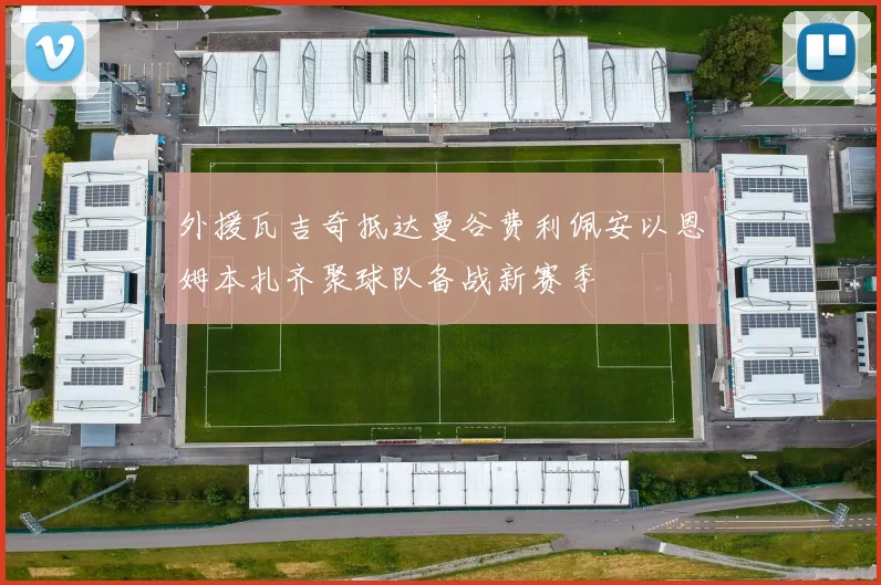 外援瓦吉奇抵达曼谷费利佩安以恩姆本扎齐聚球队备战新赛季