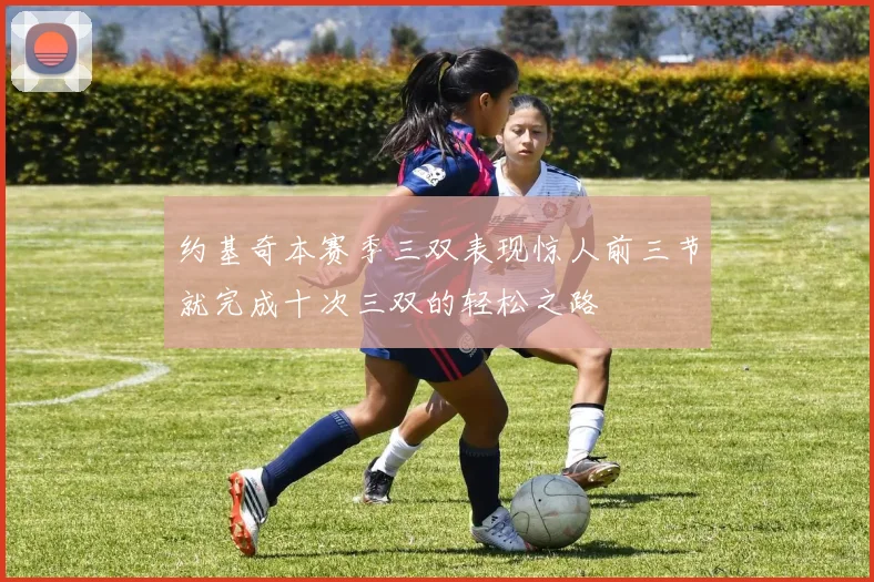 约基奇本赛季三双表现惊人前三节就完成十次三双的轻松之路