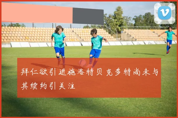拜仁欲引进施洛特贝克多特尚未与其续约引关注