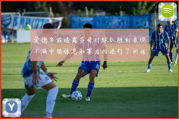爱德华兹透露芬奇对球队胜利表现不满中场休息和赛后均进行了训话
