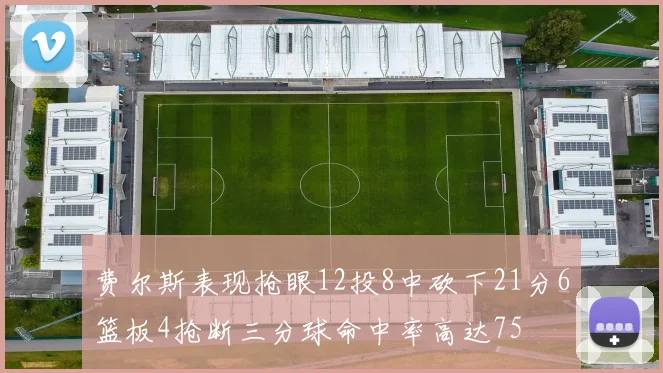费尔斯表现抢眼12投8中砍下21分6篮板4抢断三分球命中率高达75