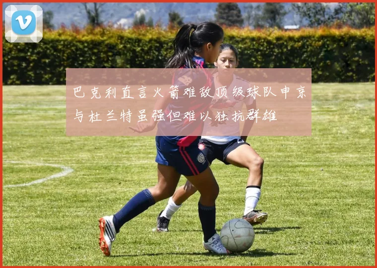 巴克利直言火箭难敌顶级球队申京与杜兰特虽强但难以独抗群雄
