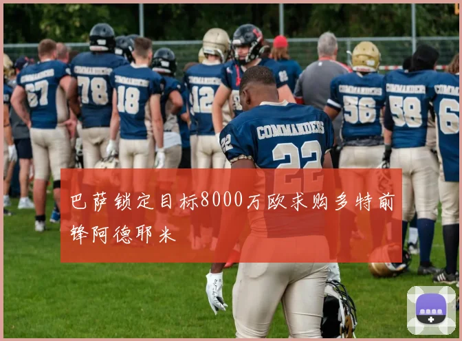 巴萨锁定目标8000万欧求购多特前锋阿德耶米