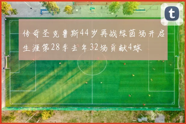 传奇圣克鲁斯44岁再战绿茵场开启生涯第28季去年32场贡献4球