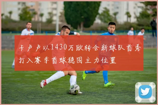 卡卢卢以1430万欧转会新球队首秀打入赛季首球稳固主力位置