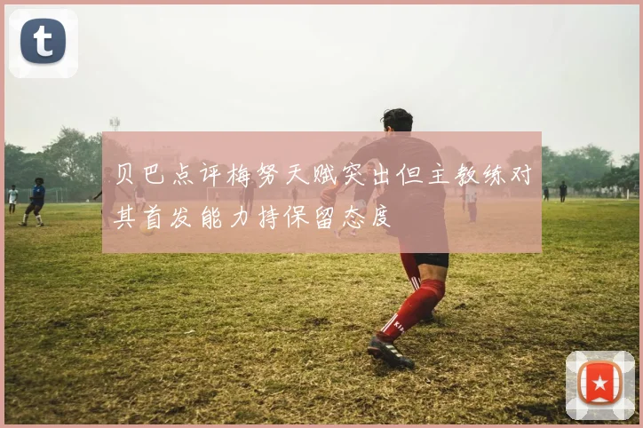 贝巴点评梅努天赋突出但主教练对其首发能力持保留态度