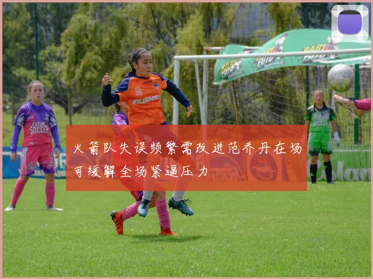 火箭队失误频繁需改进范乔丹在场可缓解全场紧逼压力