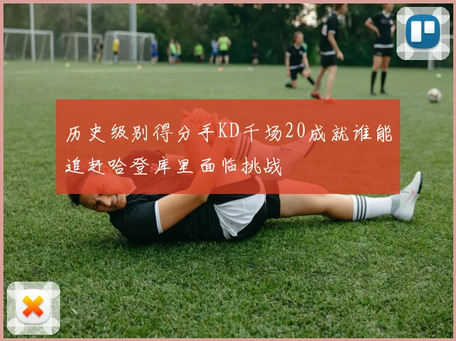 历史级别得分手KD千场20成就谁能追赶哈登库里面临挑战