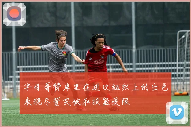 字母哥赞库里在进攻组织上的出色表现尽管突破和投篮受限