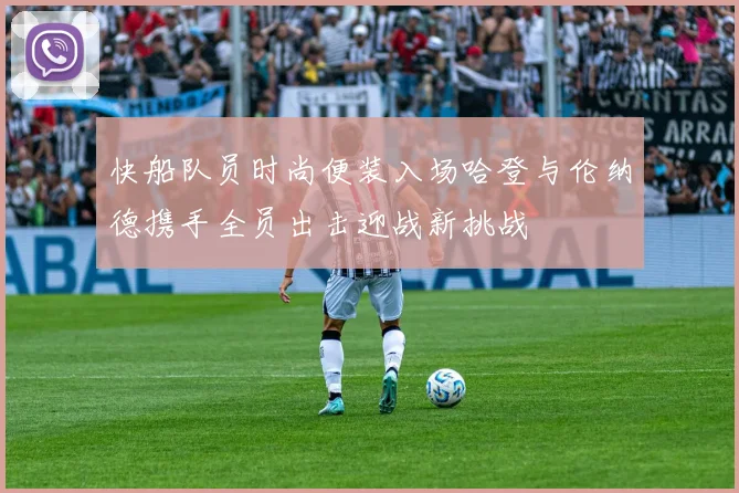 快船队员时尚便装入场哈登与伦纳德携手全员出击迎战新挑战