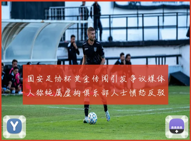 国安足协杯奖金传闻引发争议媒体人称纯属虚构俱乐部人士愤怒反驳
