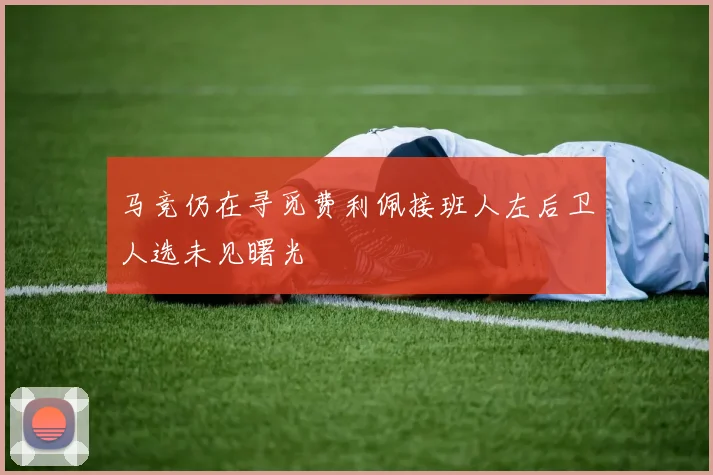 马竞仍在寻觅费利佩接班人左后卫人选未见曙光