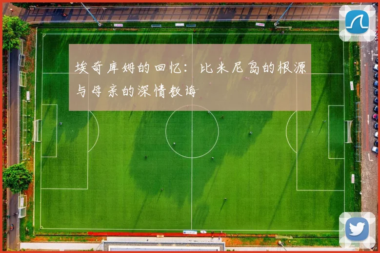 埃奇库姆的回忆：比米尼岛的根源与母亲的深情教诲