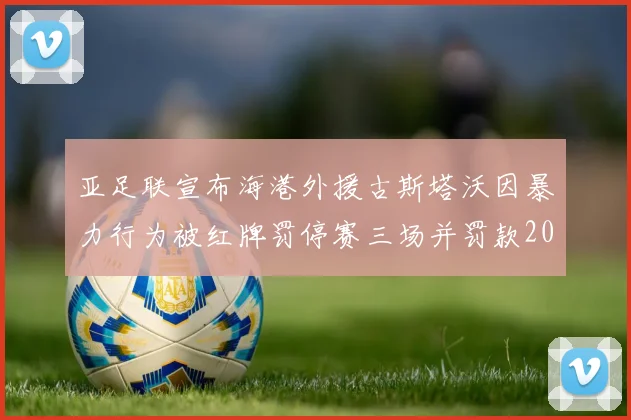 亚足联宣布海港外援古斯塔沃因暴力行为被红牌罚停赛三场并罚款2000美元