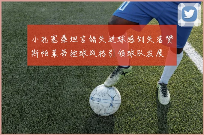 小孔塞桑坦言错失进球感到失落赞斯帕莱蒂控球风格引领球队发展