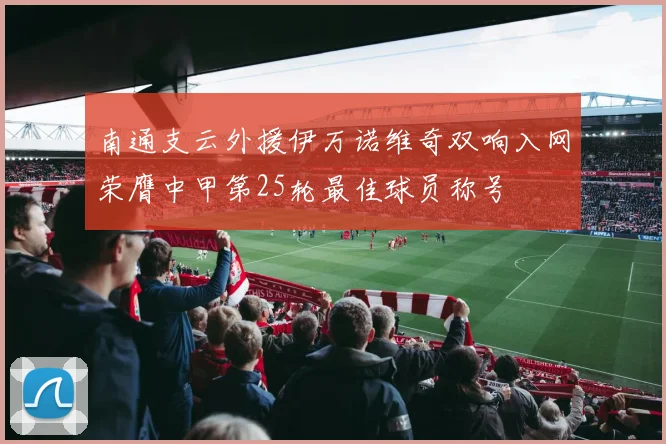 南通支云外援伊万诺维奇双响入网荣膺中甲第25轮最佳球员称号