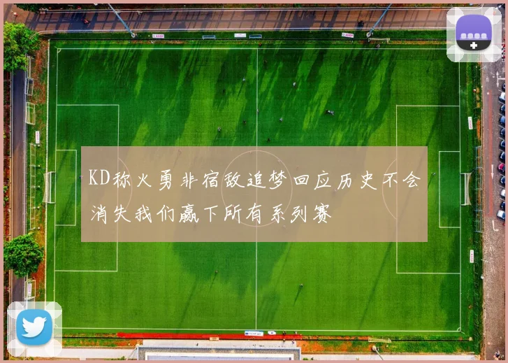 KD称火勇非宿敌追梦回应历史不会消失我们赢下所有系列赛