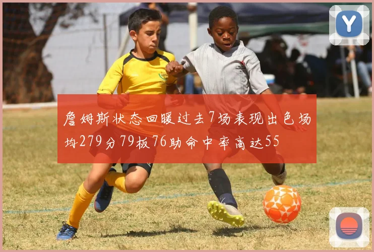 詹姆斯状态回暖过去7场表现出色场均279分79板76助命中率高达55