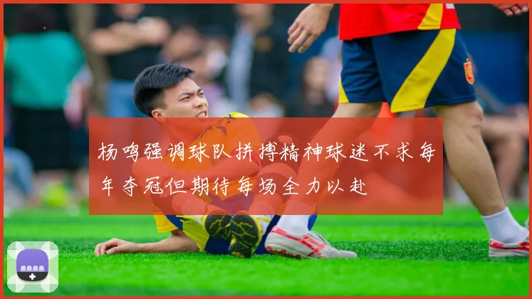 杨鸣强调球队拼搏精神球迷不求每年夺冠但期待每场全力以赴