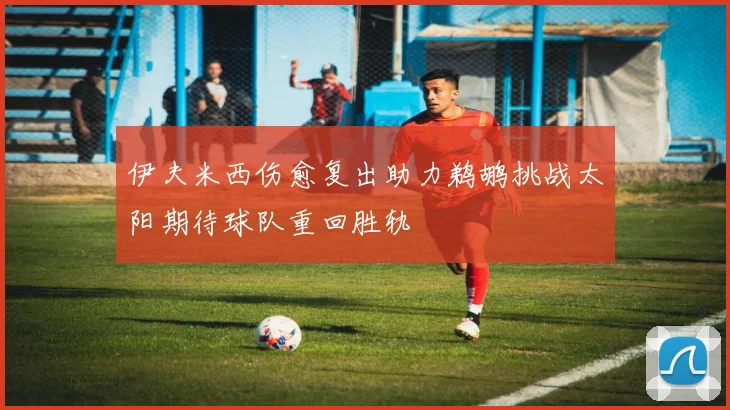 伊夫米西伤愈复出助力鹈鹕挑战太阳期待球队重回胜轨