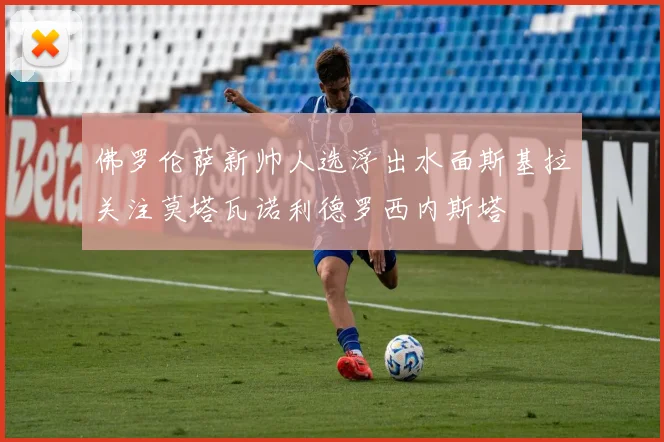 佛罗伦萨新帅人选浮出水面斯基拉关注莫塔瓦诺利德罗西内斯塔