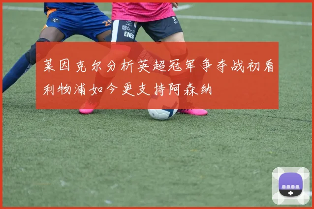 莱因克尔分析英超冠军争夺战初看利物浦如今更支持阿森纳