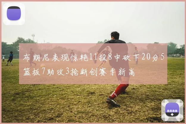 布朗尼表现惊艳11投8中砍下20分5篮板7助攻3抢断创赛季新高