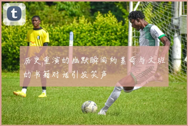 历史重演的幽默瞬间约基奇与文班的书籍对话引发笑声