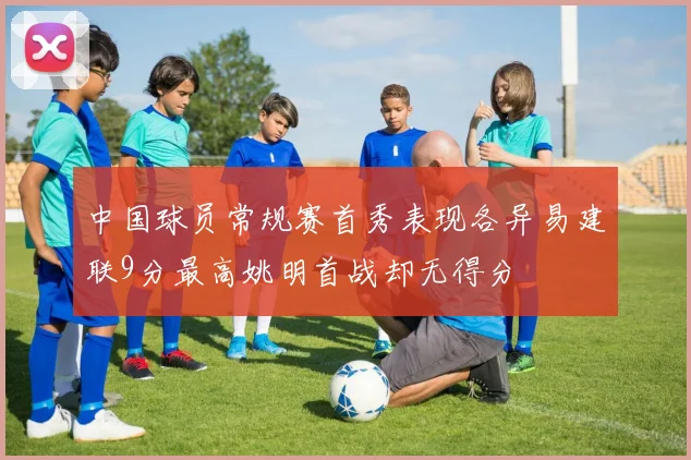 中国球员常规赛首秀表现各异易建联9分最高姚明首战却无得分