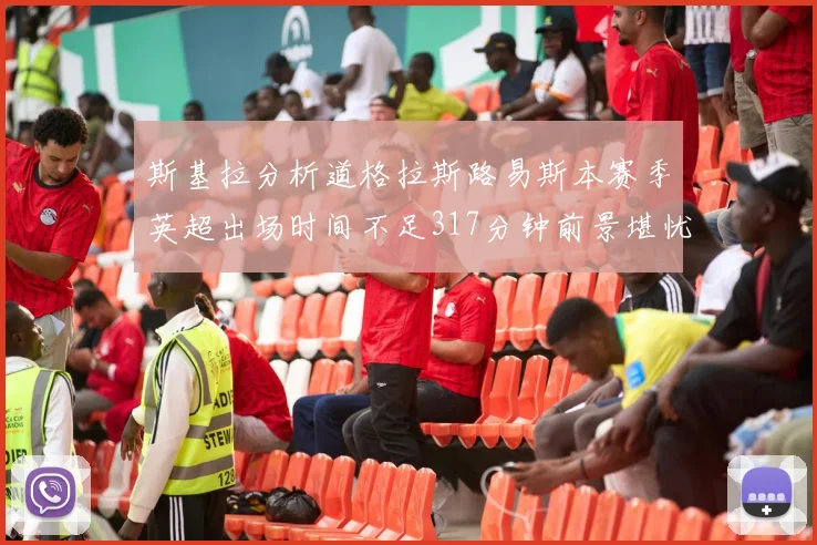 斯基拉分析道格拉斯路易斯本赛季英超出场时间不足317分钟前景堪忧