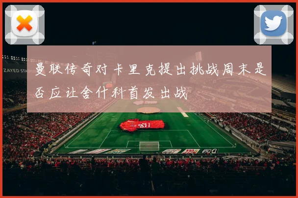 曼联传奇对卡里克提出挑战周末是否应让舍什科首发出战