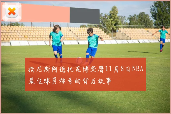 扬尼斯阿德托昆博荣膺11月8日NBA最佳球员称号的背后故事