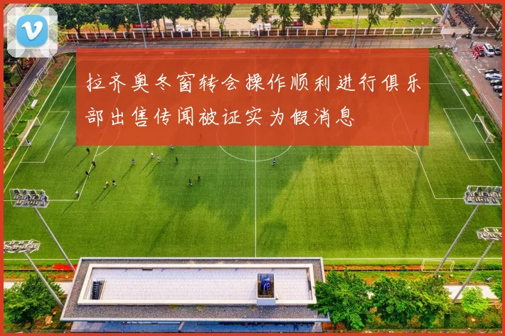 拉齐奥冬窗转会操作顺利进行俱乐部出售传闻被证实为假消息
