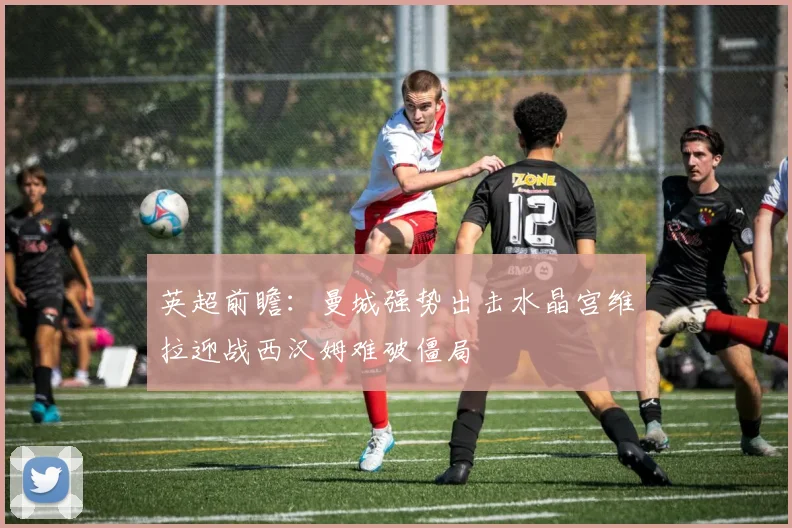 英超前瞻：曼城强势出击水晶宫维拉迎战西汉姆难破僵局