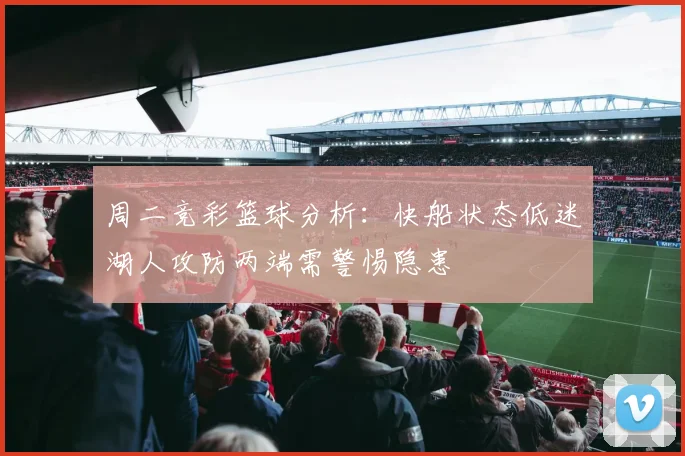 周二竞彩篮球分析：快船状态低迷湖人攻防两端需警惕隐患