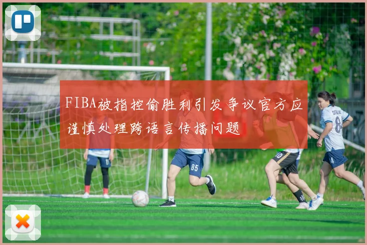 FIBA被指控偷胜利引发争议官方应谨慎处理跨语言传播问题