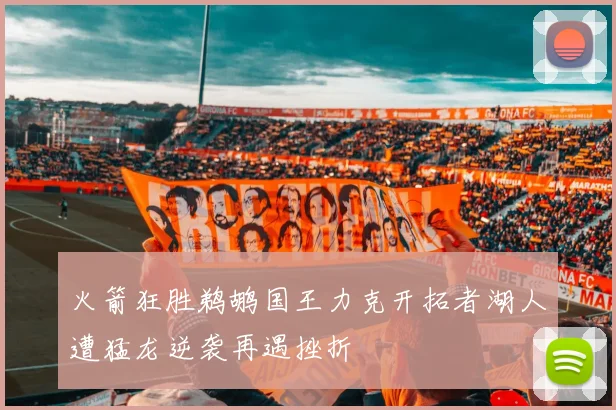 火箭狂胜鹈鹕国王力克开拓者湖人遭猛龙逆袭再遇挫折