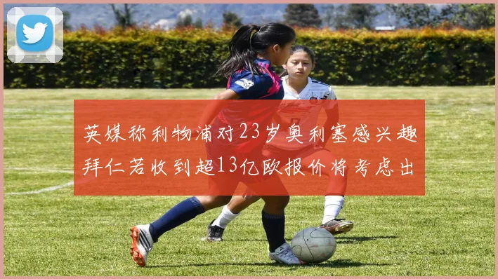 英媒称利物浦对23岁奥利塞感兴趣拜仁若收到超13亿欧报价将考虑出售