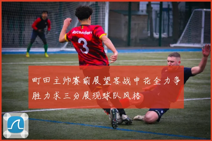 町田主帅赛前展望客战申花全力争胜力求三分展现球队风格
