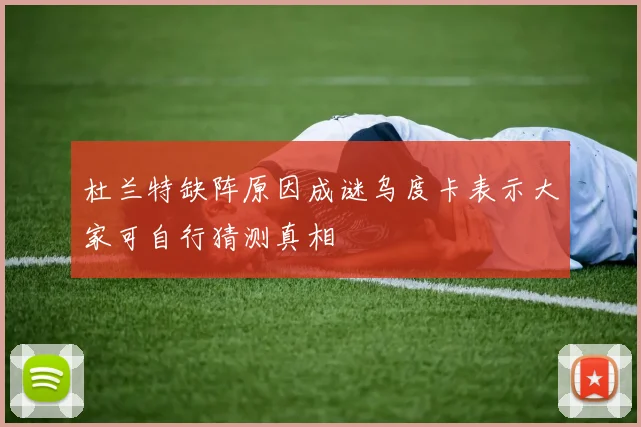杜兰特缺阵原因成谜乌度卡表示大家可自行猜测真相