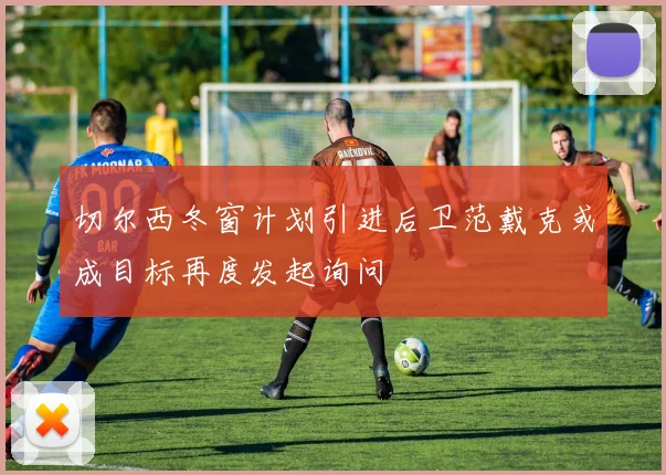 切尔西冬窗计划引进后卫范戴克或成目标再度发起询问