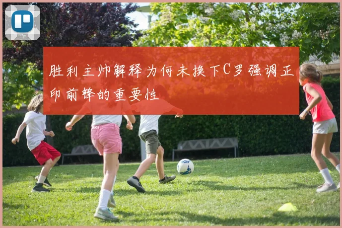 胜利主帅解释为何未换下C罗强调正印前锋的重要性