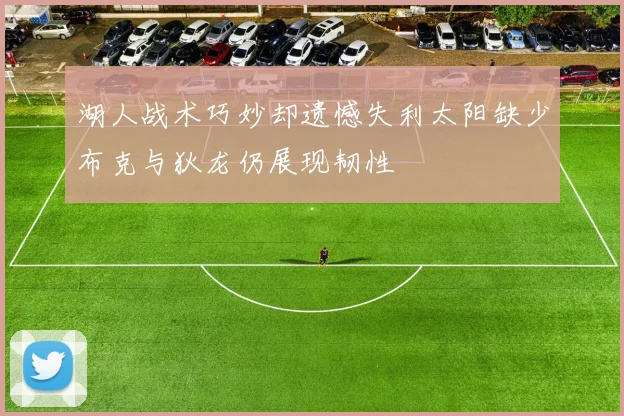 湖人战术巧妙却遗憾失利太阳缺少布克与狄龙仍展现韧性