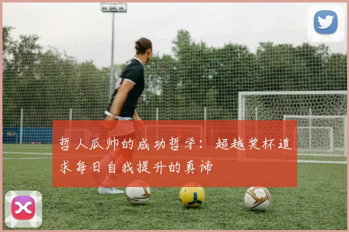 哲人瓜帅的成功哲学：超越奖杯追求每日自我提升的真谛